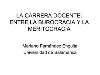 LA CARRERA DOCENTE:
ENTRE LA BUROCRACIA Y LA
      MERITOCRACIA

   Mariano Fernández Enguita
   Universidad de Salamanca
 