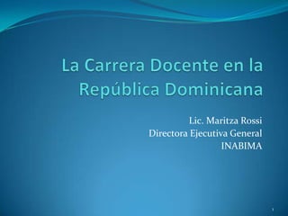 La Carrera Docente en la República Dominicana Lic. Maritza Rossi  Directora Ejecutiva General INABIMA 1 