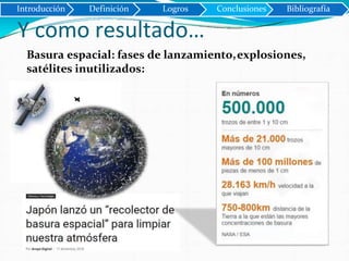 Y como resultado…
Basura espacial: fases de lanzamiento,explosiones,
satélites inutilizados:
Introducción Definición Logros Conclusiones Bibliografía
 