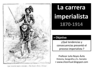 La carrera
imperialista
1870-1914
Profesor Julio Reyes Ávila
Historia, Geografía y Cs. Sociales
> www.cliovirtual.blogspot...