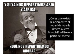 ¿Crees que exista
relación entre el
Imperialismo y la
Primera Guerra
Mundial? Infiérelo a
partir del meme
 