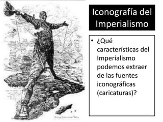 Iconografía del
Imperialismo
• ¿Qué
características del
Imperialismo
podemos extraer
de las fuentes
iconográficas
(caricaturas)?
 