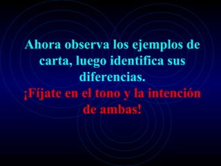 Ahora observa los ejemplos de
   carta, luego identifica sus
           diferencias.
¡Fíjate en el tono y la intención
           de ambas!
 