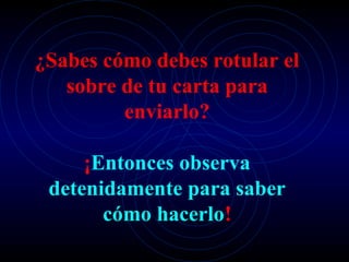 ¿Sabes cómo debes rotular el
   sobre de tu carta para
         enviarlo?

     ¡Entonces observa
 detenidamente para saber
       cómo hacerlo!
 