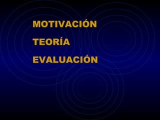MOTIVACIÓN

TEORÍA

EVALUACIÓN
 