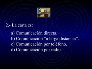 2.- La carta es:
   a) Comunicación directa.
   b) Comunicación “a larga distancia”.
   c) Comunicación por teléfono.
   d) Comunicación por radio.
 