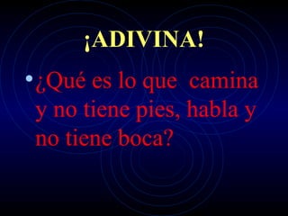 ¡ADIVINA!
• ¿Qué es lo que camina
 y no tiene pies, habla y
 no tiene boca?
 