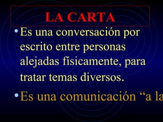 LA CARTA
• Es una conversación por
 escrito entre personas
 alejadas físicamente, para
 tratar temas diversos.
• Es una comunicación “a la
 