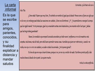 La carta
 informal
Es la que
se escribe
para
amigos,
parientes,
conocidos,
y su
finalidad
esplaticar a
distancia y
mandar
saludos
 