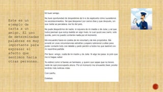 Este es un
ejemplo de
carta a un
amigo. El uso
de determinadas
palabras es muy
importante para
expresar el
afecto que
sentimos hacia
otras personas.
 