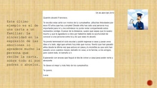 Este último
ejemplo es el de
una carta a un
familiar. La
sinceridad en la
expresión de las
emociones lo
agradece mucho la
persona que
recibe la carta,
sobre todo si son
padres o abuelos.
 