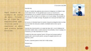 Aquí tenéis un
ejemplo de carta
de amor. Fijaos
en el tipo de
expresiones que
utiliza para
expresar el amor
que siente quien
escribe.
 
