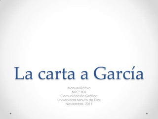 La carta a García
           Manuel Rátiva
              NRC: 806
      Comunicación Gráfica
     Universidad Minuto de Dios
          Noviembre, 2011
 