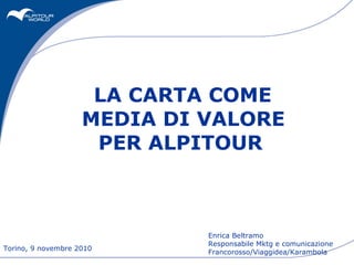 LA CARTA COME  MEDIA DI VALORE PER ALPITOUR   Torino, 9 novembre 2010 Enrica Beltramo  Responsabile Mktg e comunicazione Francorosso/Viaggidea/Karambola 