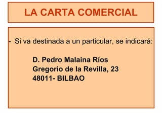 Si va destinada a un particular, se indicará: D. Pedro Malaina Ríos Gregorio de la Revilla, 23 48011- BILBAO LA CARTA COMERCIAL 