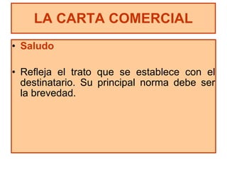 Saludo Refleja el trato que se establece con el destinatario. Su principal norma debe ser la brevedad. LA CARTA COMERCIAL 