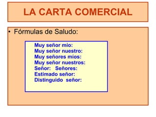 Fórmulas de Saludo: LA CARTA COMERCIAL Muy señor mío: Muy señor nuestro: Muy señores míos: Muy señor nuestros: Señor:  Señores: Estimado señor: Distinguido  señor: 