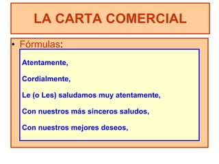 Fórmulas : LA CARTA COMERCIAL Atentamente, Cordialmente, Le (o Les) saludamos muy atentamente, Con nuestros más sinceros saludos, Con nuestros mejores deseos, 