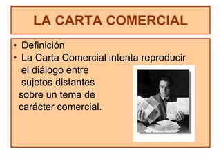LA CARTA COMERCIAL Definición La Carta Comercial intenta reproducir  el diálogo entre  sujetos distantes  sobre un tema de  carácter comercial. 
