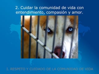 I. RESPETO Y CUIDADO DE LA COMUNIDAD DE VIDA 2. Cuidar la comunidad de vida con entendimiento, compasión y amor. 