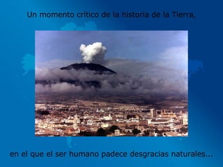 Un momento crítico de la historia de la Tierra, en el que el ser humano padece desgracias naturales... 