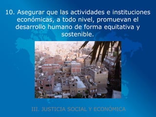 III. JUSTICIA SOCIAL Y ECONÓMICA 10. Asegurar que las actividades e instituciones económicas, a todo nivel, promuevan el desarrollo humano de forma equitativa y sostenible. 