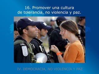 IV. DEMOCRACIA, NO VIOLENCIA Y PAZ 16. Promover una cultura de tolerancia, no violencia y paz. 