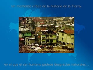 Un momento crítico de la historia de la Tierra, en el que el ser humano padece desgracias naturales... 