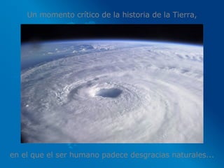 Un momento crítico de la historia de la Tierra, en el que el ser humano padece desgracias naturales... 