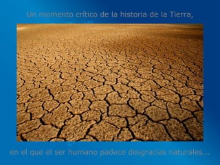 Un momento crítico de la historia de la Tierra, en el que el ser humano padece desgracias naturales... 