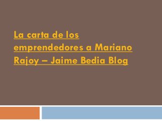 La carta de los
emprendedores a Mariano
Rajoy – Jaime Bedia Blog
 