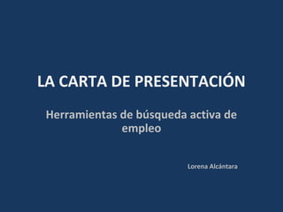 LA CARTA DE PRESENTACIÓN
Herramientas de búsqueda activa de
empleo
Lorena Alcántara
 
