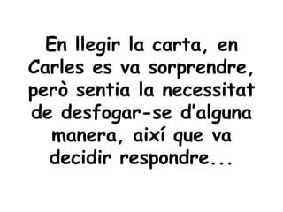 En llegir la carta, en
Carles es va sorprendre,
però sentia la necessitat
de desfogar-se d’alguna
   manera, així que va
  decidir respondre...
 