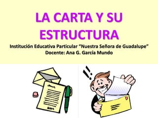 LA CARTA Y SU 
ESTRUCTURA 
Institución Educativa Particular “Nuestra Señora de Guadalupe” 
Docente: Ana G. García Mundo 
 