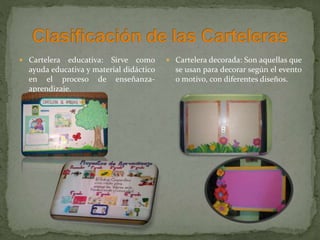  Cartelera educativa: Sirve como
ayuda educativa y material didáctico
en el proceso de enseñanza-
aprendizaje.
 Cartelera decorada: Son aquellas que
se usan para decorar según el evento
o motivo, con diferentes diseños.
 