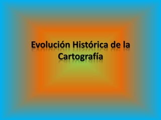 Evolución Histórica de la
Cartografía
 