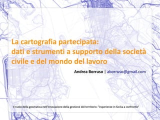 La cartografia partecipata:
dati e strumenti a supporto della società
civile e del mondo del lavoro
Andrea Borruso | aborruso@gmail.com
Il ruolo della geomatica nell’innovazione della gestione del territorio: “esperienze in Sicilia a confronto”Il ruolo della geomatica nell’innovazione della gestione del territorio: “esperienze in Sicilia a confronto”
 