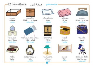 El dormitorio                         grfat an-num




 cajn              mesilla         almohada           colchn      cama
  sundq            tuila, suun     mijdda           mfrax      sarr, firx




tocador         manta y sbanas     armario             bal       maleta
tuilat dsna       lihf wa-git     hidsna           sundq        xnta




  reloj           despertador       lmpara             cuna     silla de beb
    s-a             munbbih         misbh            mahd       rabat attfl
                                      10
 