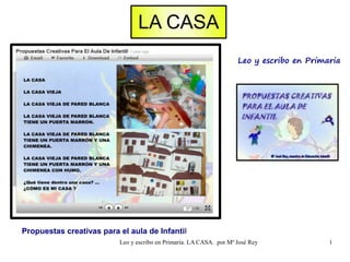 LA CASA
                                                                     Leo y escribo en Primaria




Propuestas creativas para el aula de Infantil
                          Leo y escribo en Primaria. LA CASA. por Mª José Rey              1
 