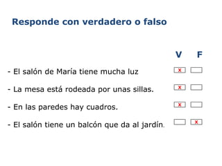     - El salón de María tiene mucha luz - La mesa está rodeada por unas sillas. - En las paredes hay cuadros. - El salón tiene un balcón que da al jardín . V  F Responde con verdadero o falso X X X X 