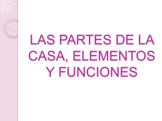 LAS PARTES DE LA
CASA, ELEMENTOS
  Y FUNCIONES
 
