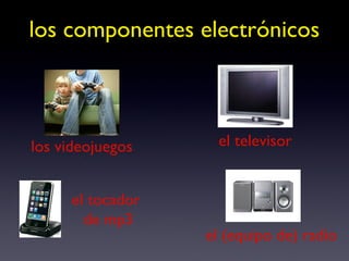 los componentes electrónicos los videojuegos el televisor el tocador  de mp3 el (equipo de) radio 