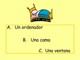 A. Un ordenador

      B. Una cama

             C. Una ventana
 