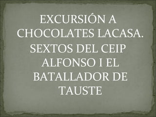EXCURSIÓN A
CHOCOLATES LACASA.
  SEXTOS DEL CEIP
    ALFONSO I EL
  BATALLADOR DE
       TAUSTE
 
