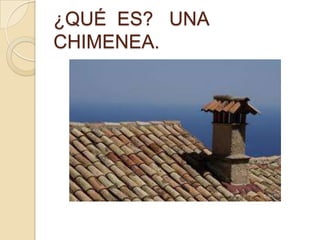 ¿QUÉ ES? UNA
CHIMENEA.