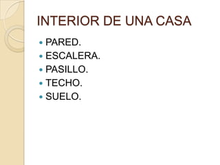 INTERIOR DE UNA CASA
PARED.
ESCALERA.
PASILLO.
TECHO.
SUELO.