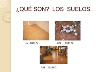 ¿QUÉ SON? LOS SUELOS.
UN SUELO UN SUELO
UN SUELO