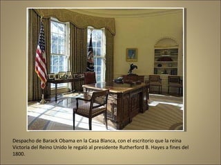 Despacho de Barack Obama en la Casa Blanca, con el escritorio que la reina Victoria del Reino Unido le regaló al presidente Rutherford B. Hayes a fines del 1800. 