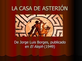 LA CASA DE ASTERIÓN De Jorge Luis Borges, publicado en  El Aleph  (1949) 
