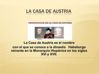 LA CASA DE AUSTRIA

La Casa de Austria es el nombre
con el que se conoce a la dinastía Habsburgo
reinante en la Monarquía Hispánica en los siglos
XVI y XVII.

 